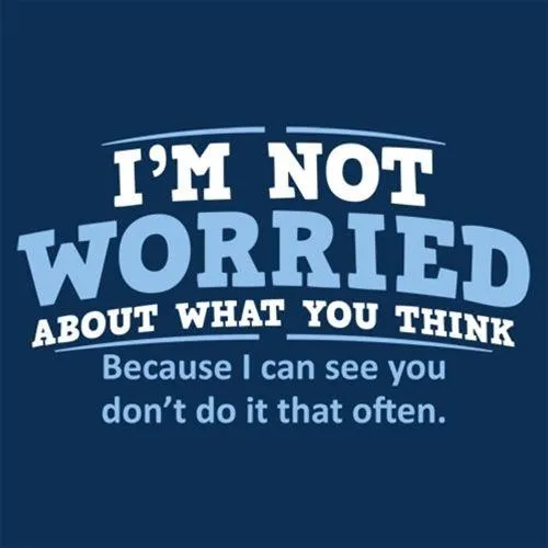 I'm Not Worried About What You Think, Because I Can See You Don't Do It Very Often